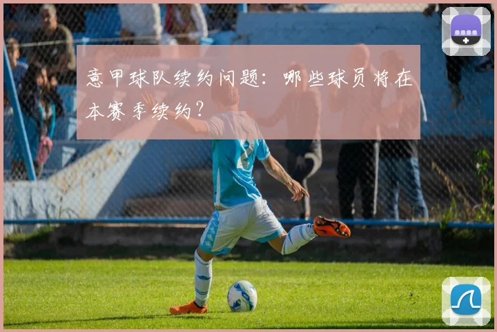 意甲球队续约问题：哪些球员将在本赛季续约？