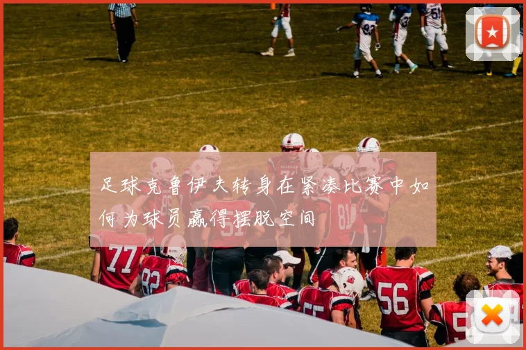 足球克鲁伊夫转身在紧凑比赛中如何为球员赢得摆脱空间