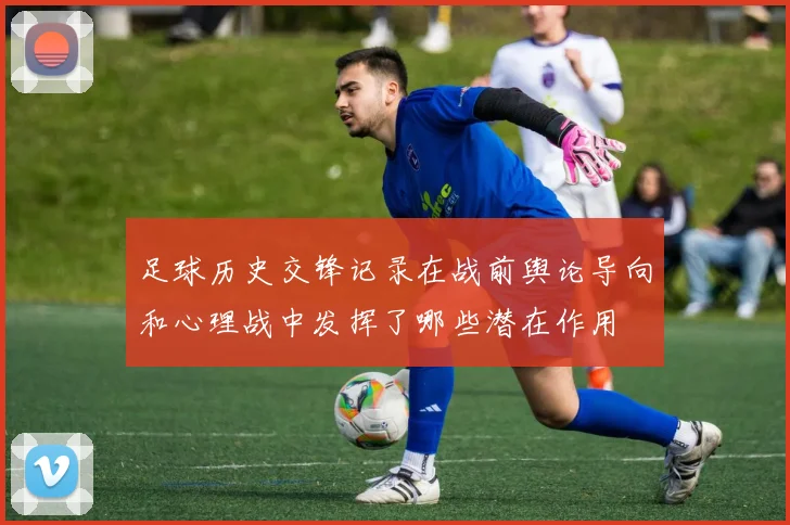 足球历史交锋记录在战前舆论导向和心理战中发挥了哪些潜在作用