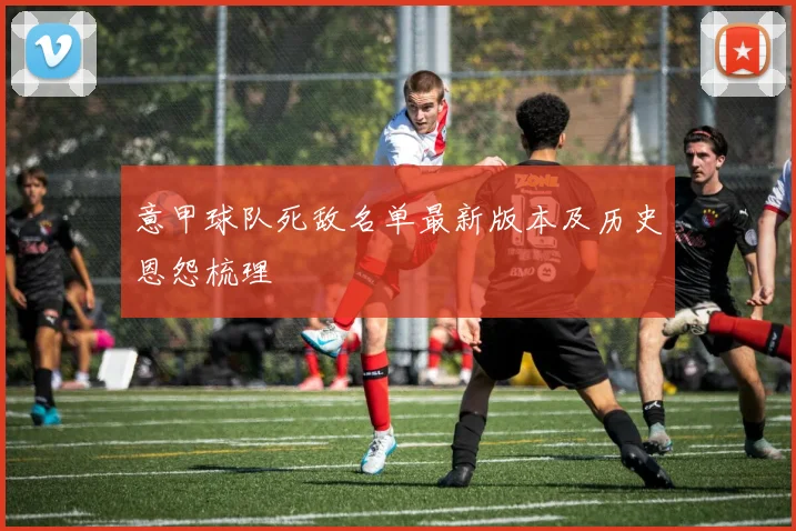 意甲球队死敌名单最新版本及历史恩怨梳理