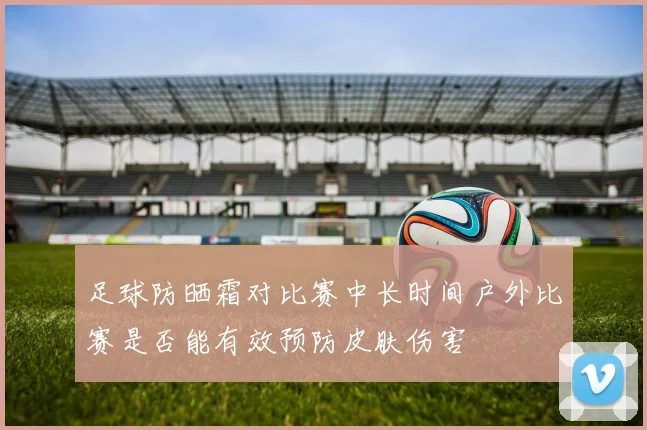 足球防晒霜对比赛中长时间户外比赛是否能有效预防皮肤伤害