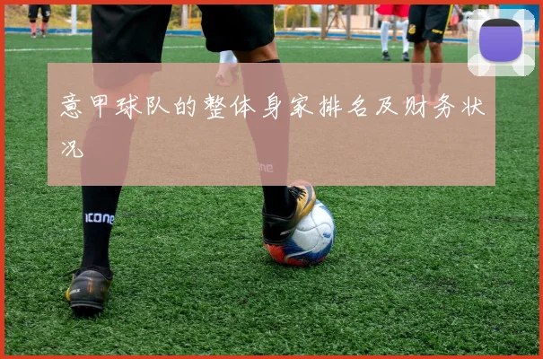 意甲球队的整体身家排名及财务状况