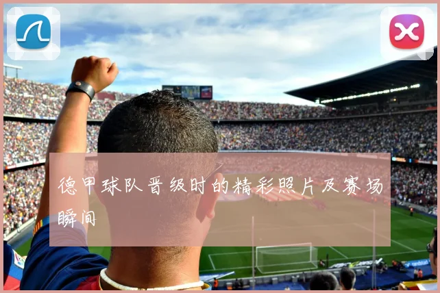 德甲球队晋级时的精彩照片及赛场瞬间